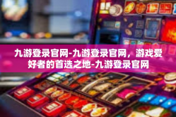 九游登录官网-九游登录官网，游戏爱好者的首选之地-九游登录官网
