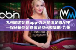 九州酷游足球app-九州酷游足球APP—探秘最新足球盛宴资讯聚集地-九州酷游足球app