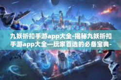 九妖折扣手游app大全-揭秘九妖折扣手游app大全—玩家首选的必备宝典-九妖折扣手游app大全