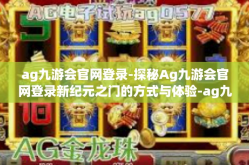 ag九游会官网登录-探秘Ag九游会官网登录新纪元之门的方式与体验-ag九游会官网登录