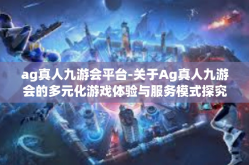 ag真人九游会平台-关于Ag真人九游会的多元化游戏体验与服务模式探究-ag真人九游会平台