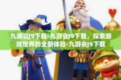 九游会J9下载-九游会J9下载，探索游戏世界的全新体验-九游会J9下载
