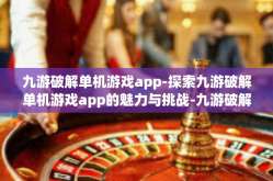 九游破解单机游戏app-探索九游破解单机游戏app的魅力与挑战-九游破解单机游戏app