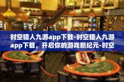 时空猎人九游app下载-时空猎人九游app下载，开启你的游戏新纪元-时空猎人九游app下载
