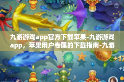 九游游戏app官方下载苹果-九游游戏app，苹果用户专属的下载指南-九游游戏app官方下载苹果
