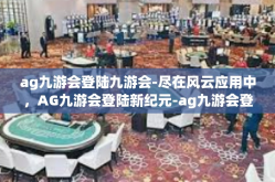 ag九游会登陆九游会-尽在风云应用中，AG九游会登陆新纪元-ag九游会登陆九游会