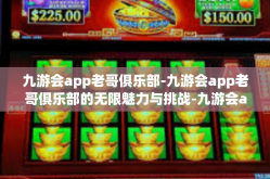 九游会app老哥俱乐部-九游会app老哥俱乐部的无限魅力与挑战-九游会app老哥俱乐部