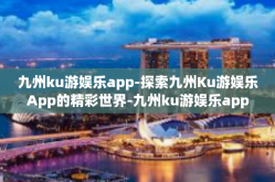 九州ku游娱乐app-探索九州Ku游娱乐App的精彩世界-九州ku游娱乐app