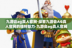 九游会ag真人官网-探索九游会AG真人官网的独特魅力-九游会ag真人官网