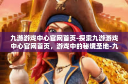 九游游戏中心官网首页-探索九游游戏中心官网首页，游戏中的秘境圣地-九游游戏中心官网首页