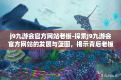 j9九游会官方网站老板-探索J9九游会官方网站的发展与蓝图，揭示背后老板的视野与智慧-j9九游会官方网站老板