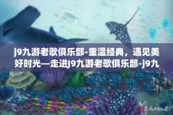 j9九游老歌俱乐部-重温经典，遇见美好时光—走进J9九游老歌俱乐部-j9九游老歌俱乐部