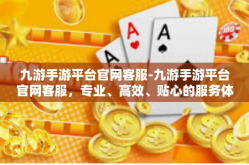 九游手游平台官网客服-九游手游平台官网客服，专业、高效、贴心的服务体验-九游手游平台官网客服
