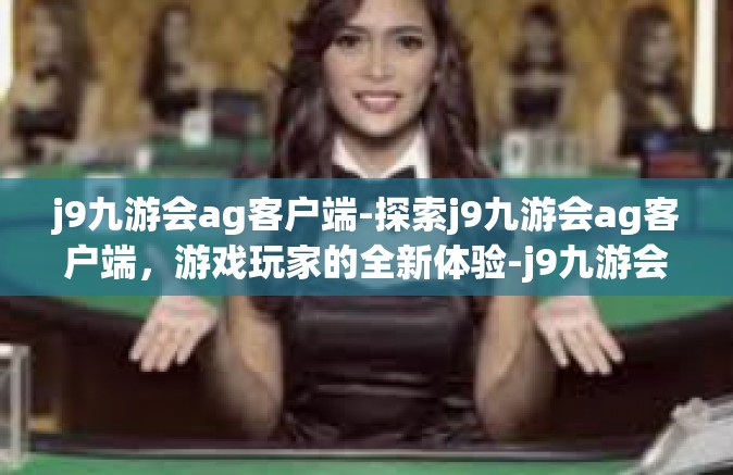 j9九游会ag客户端-探索j9九游会ag客户端，游戏玩家的全新体验-j9九游会ag客户端