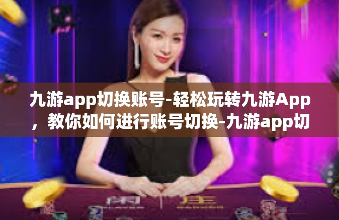 九游app切换账号-轻松玩转九游App，教你如何进行账号切换-九游app切换账号