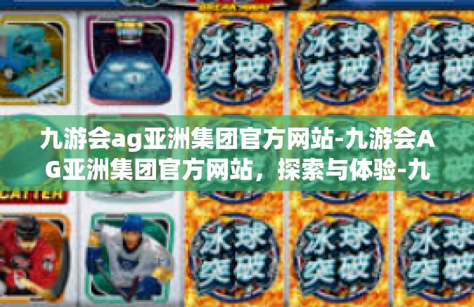 九游会ag亚洲集团官方网站-九游会AG亚洲集团官方网站，探索与体验-九游会ag亚洲集团官方网站