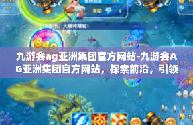 九游会ag亚洲集团官方网站-九游会AG亚洲集团官方网站，探索前沿，引领未来-九游会ag亚洲集团官方网站