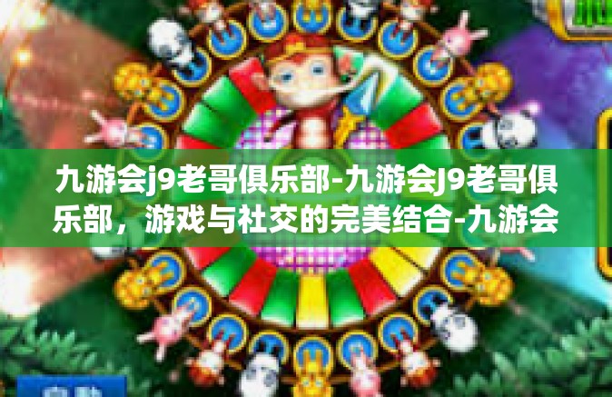 九游会j9老哥俱乐部-九游会J9老哥俱乐部，游戏与社交的完美结合-九游会j9老哥俱乐部