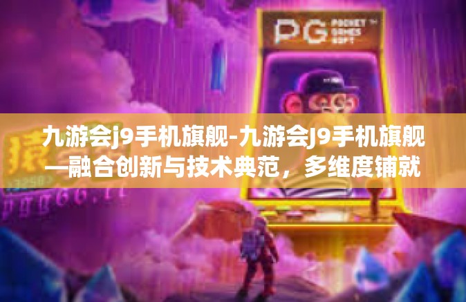 九游会j9手机旗舰-九游会J9手机旗舰—融合创新与技术典范，多维度铺就先进玩手机生活的拓宽路径-九游会j9手机旗舰