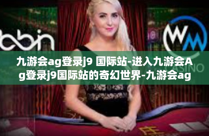 九游会ag登录j9 国际站-进入九游会Ag登录j9国际站的奇幻世界-九游会ag登录j9 国际站