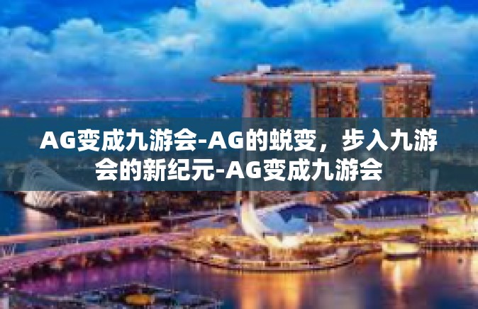 AG变成九游会-AG的蜕变，步入九游会的新纪元-AG变成九游会