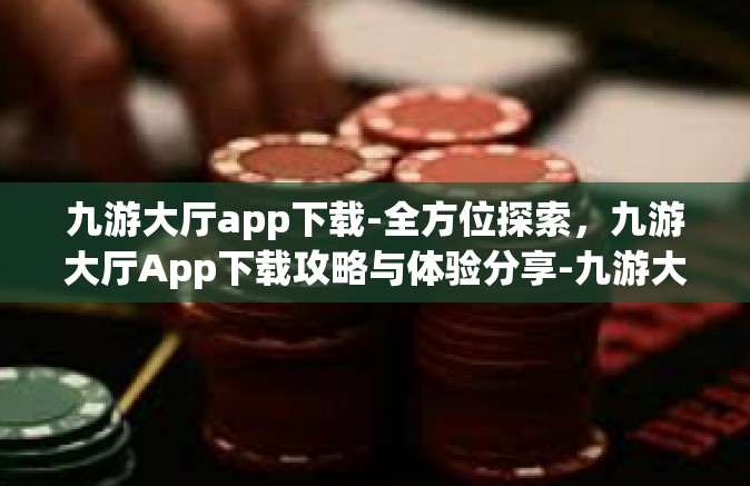 九游大厅app下载-全方位探索，九游大厅App下载攻略与体验分享-九游大厅app下载