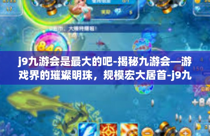 j9九游会是最大的吧-揭秘九游会—游戏界的璀璨明珠，规模宏大居首-j9九游会是最大的吧