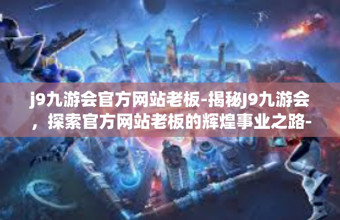 j9九游会官方网站老板-揭秘J9九游会，探索官方网站老板的辉煌事业之路-j9九游会官方网站老板