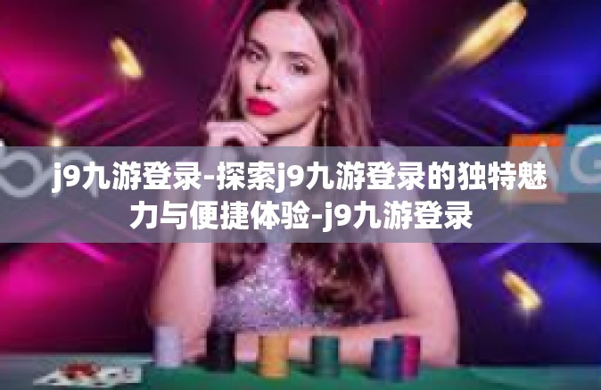 j9九游登录-探索j9九游登录的独特魅力与便捷体验-j9九游登录