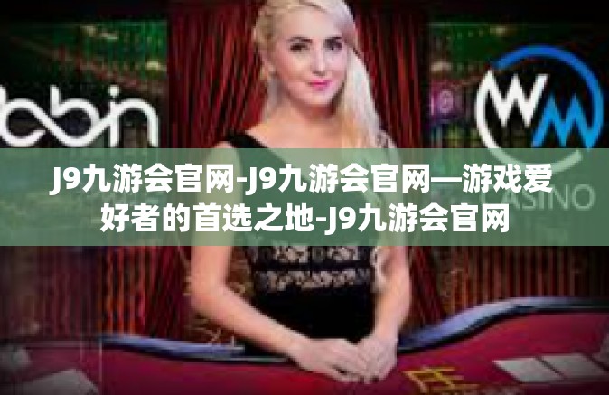 J9九游会官网-J9九游会官网—游戏爱好者的首选之地-J9九游会官网