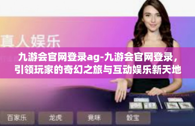九游会官网登录ag-九游会官网登录，引领玩家的奇幻之旅与互动娱乐新天地-九游会官网登录ag