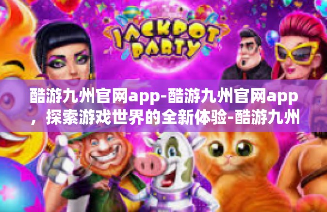 酷游九州官网app-酷游九州官网app，探索游戏世界的全新体验-酷游九州官网app