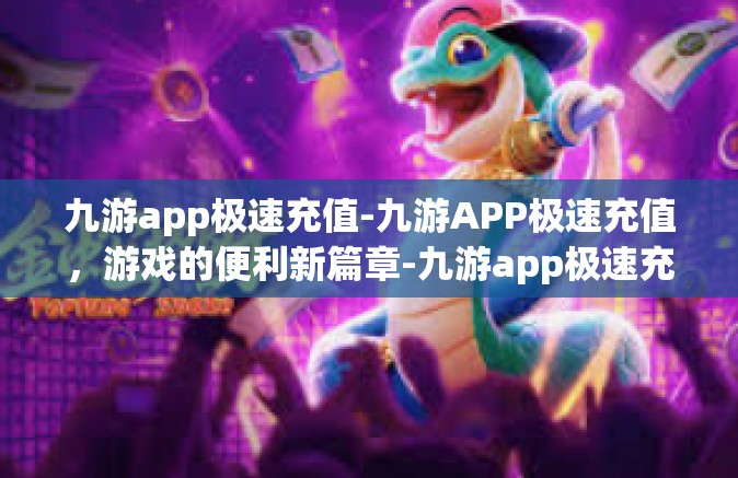 九游app极速充值-九游APP极速充值，游戏的便利新篇章-九游app极速充值