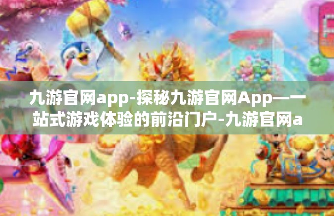 九游官网app-探秘九游官网App—一站式游戏体验的前沿门户-九游官网app