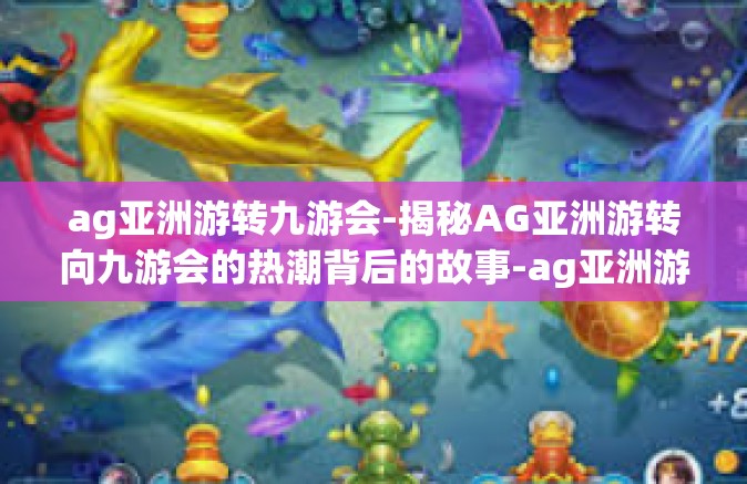 ag亚洲游转九游会-揭秘AG亚洲游转向九游会的热潮背后的故事-ag亚洲游转九游会