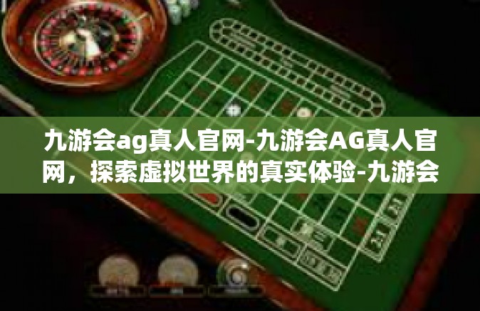 九游会ag真人官网-九游会AG真人官网，探索虚拟世界的真实体验-九游会ag真人官网