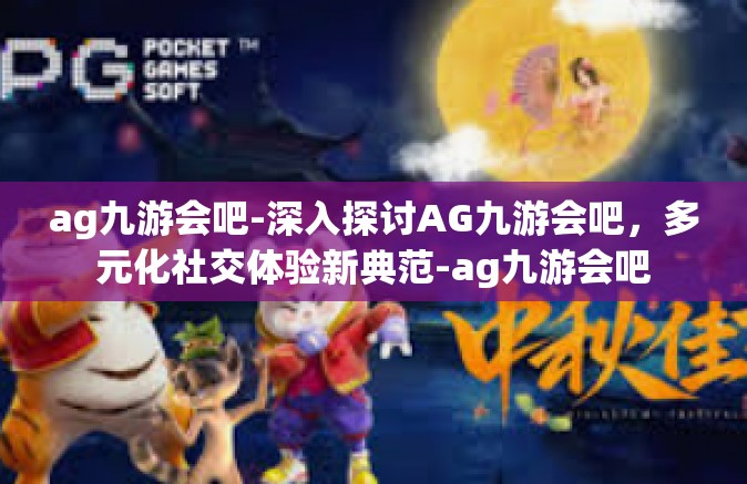 ag九游会吧-深入探讨AG九游会吧，多元化社交体验新典范-ag九游会吧