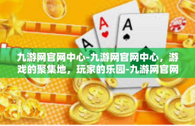 九游网官网中心-九游网官网中心，游戏的聚集地，玩家的乐园-九游网官网中心