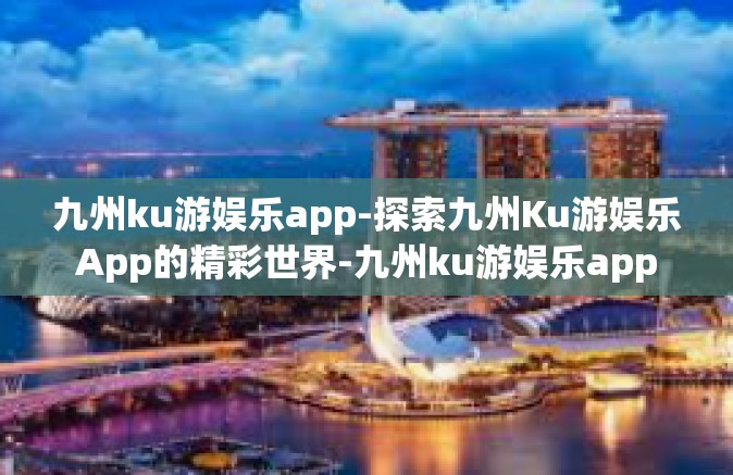 九州ku游娱乐app-探索九州Ku游娱乐App的精彩世界-九州ku游娱乐app