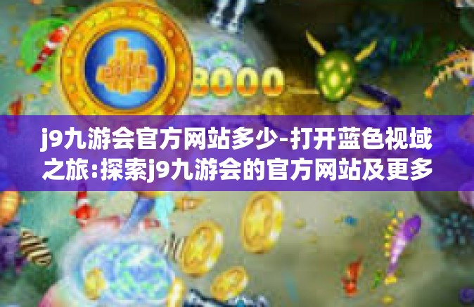 j9九游会官方网站多少-打开蓝色视域之旅:探索j9九游会的官方网站及更多魅力篇章-j9九游会官方网站多少