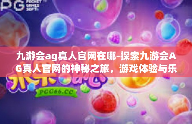 九游会ag真人官网在哪-探索九游会AG真人官网的神秘之旅，游戏体验与乐在其中-九游会ag真人官网在哪
