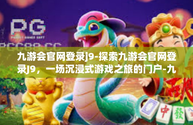 九游会官网登录j9-探索九游会官网登录J9，一场沉浸式游戏之旅的门户-九游会官网登录j9