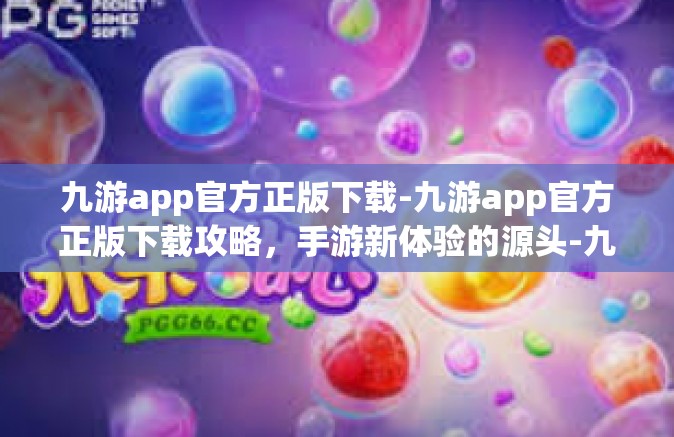 九游app官方正版下载-九游app官方正版下载攻略，手游新体验的源头-九游app官方正版下载