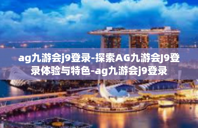 ag九游会j9登录-探索AG九游会J9登录体验与特色-ag九游会j9登录