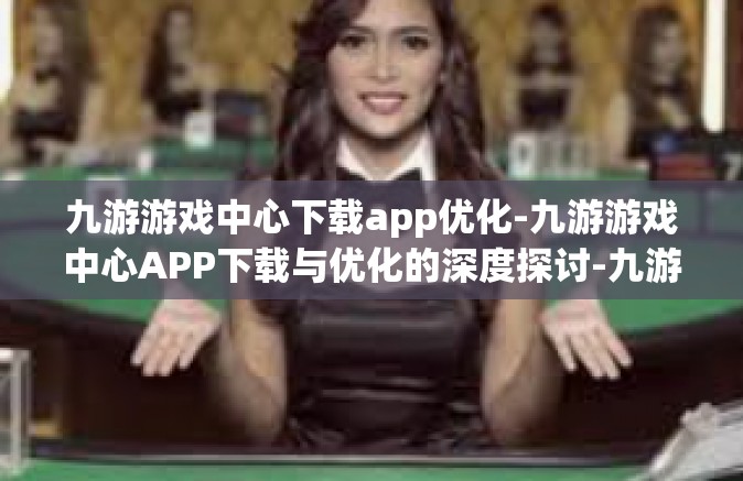 九游游戏中心下载app优化-九游游戏中心APP下载与优化的深度探讨-九游游戏中心下载app优化