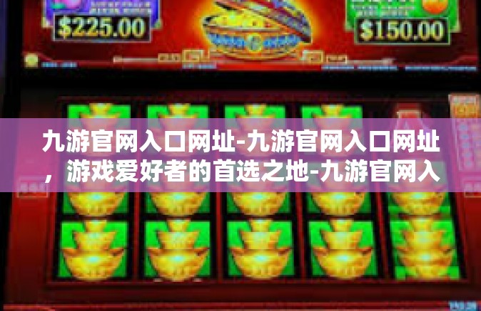 九游官网入口网址-九游官网入口网址，游戏爱好者的首选之地-九游官网入口网址