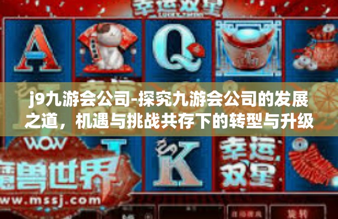 j9九游会公司-探究九游会公司的发展之道，机遇与挑战共存下的转型与升级策略-j9九游会公司