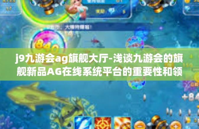 j9九游会ag旗舰大厅-浅谈九游会的旗舰新品AG在线系统平台的重要性和领先策略-j9九游会ag旗舰大厅