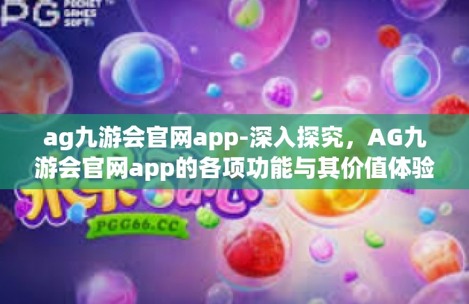 ag九游会官网app-深入探究，AG九游会官网app的各项功能与其价值体验-ag九游会官网app