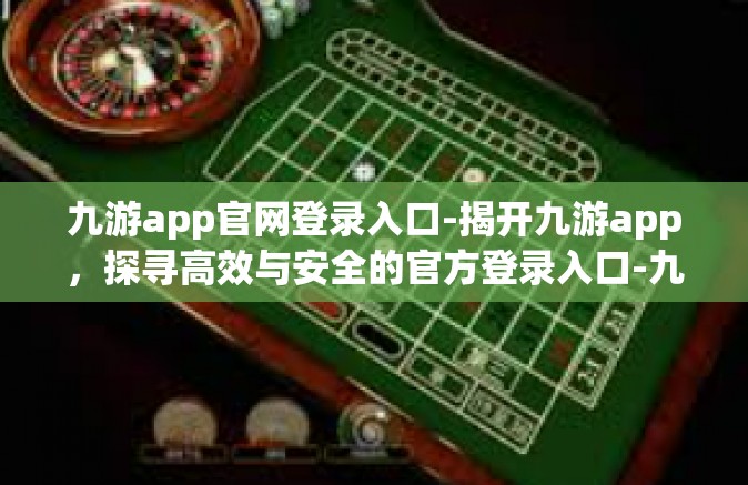 九游app官网登录入口-揭开九游app，探寻高效与安全的官方登录入口-九游app官网登录入口
